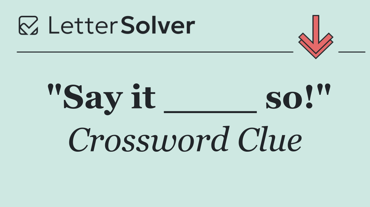 "Say it ____ so!"