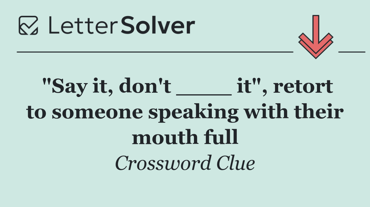 "Say it, don't ____ it", retort to someone speaking with their mouth full