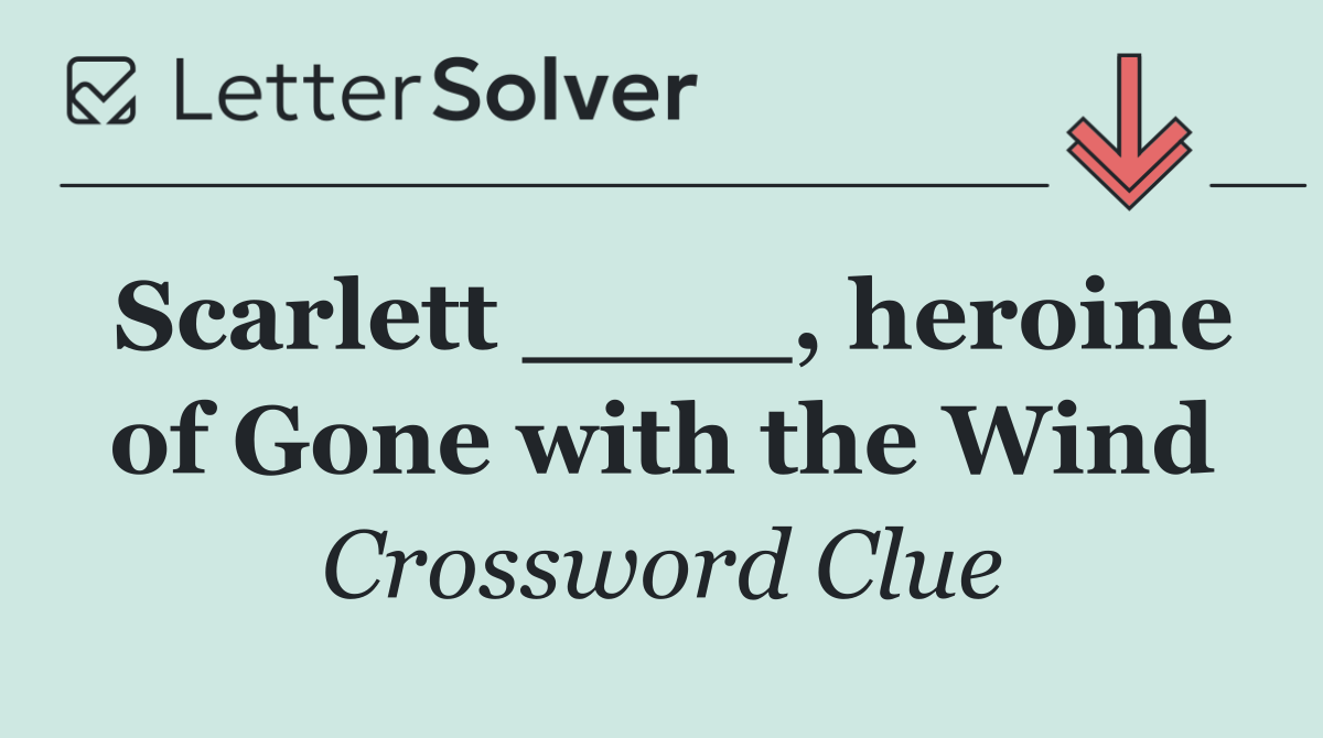 Scarlett ____, heroine of Gone with the Wind