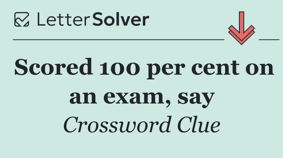 Scored 100 per cent on an exam, say