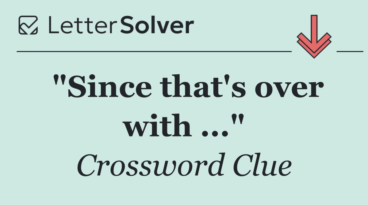 "Since that's over with ..."