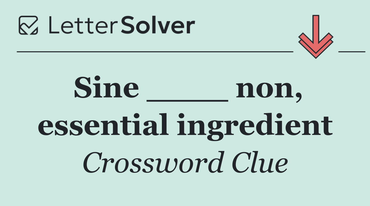 Sine ____ non, essential ingredient