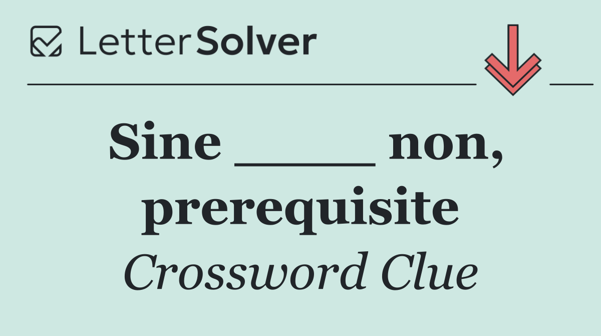 Sine ____ non, prerequisite