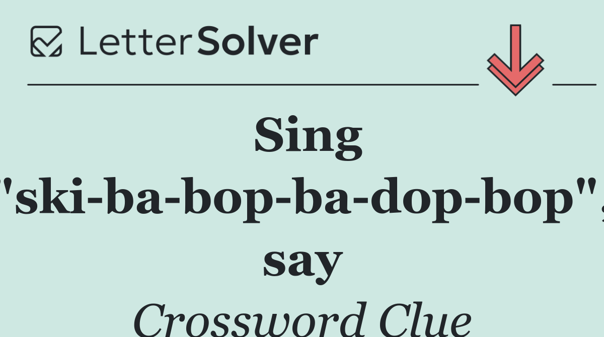 Sing "ski ba bop ba dop bop", say