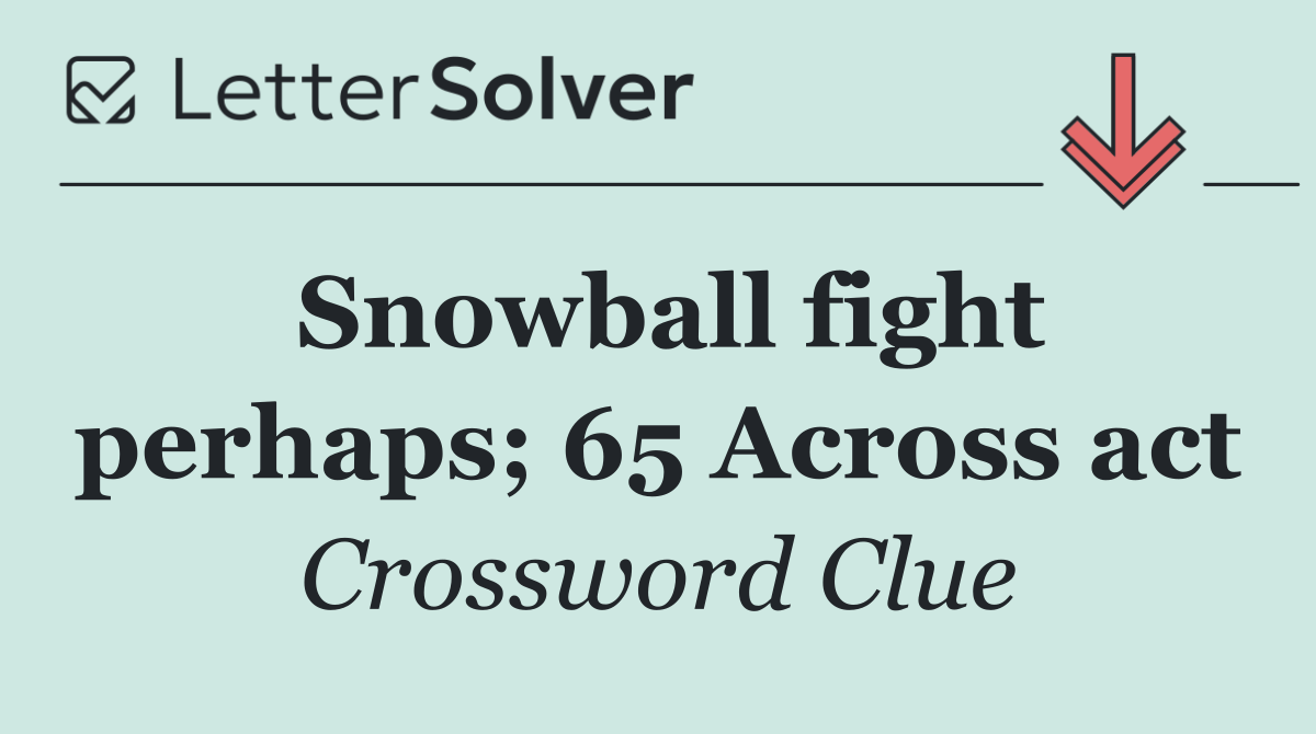 Snowball fight perhaps; 65 Across act