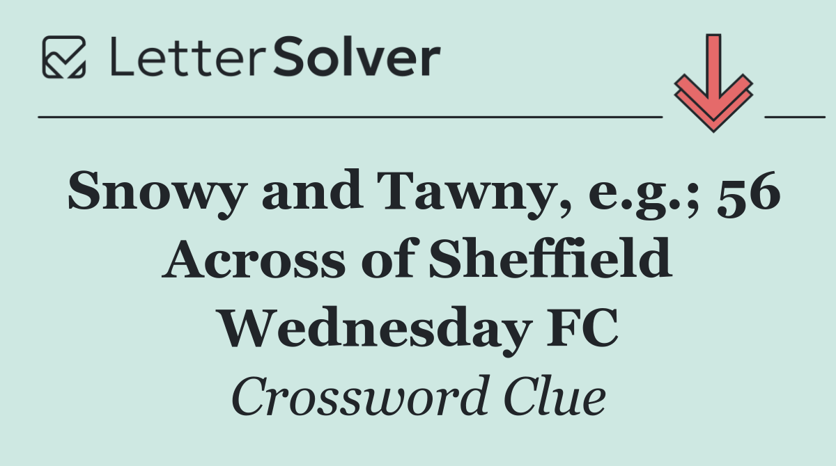 Snowy and Tawny, e.g.; 56 Across of Sheffield Wednesday FC