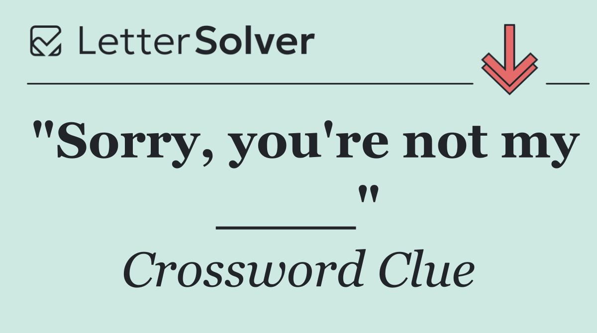 "Sorry, you're not my ____"