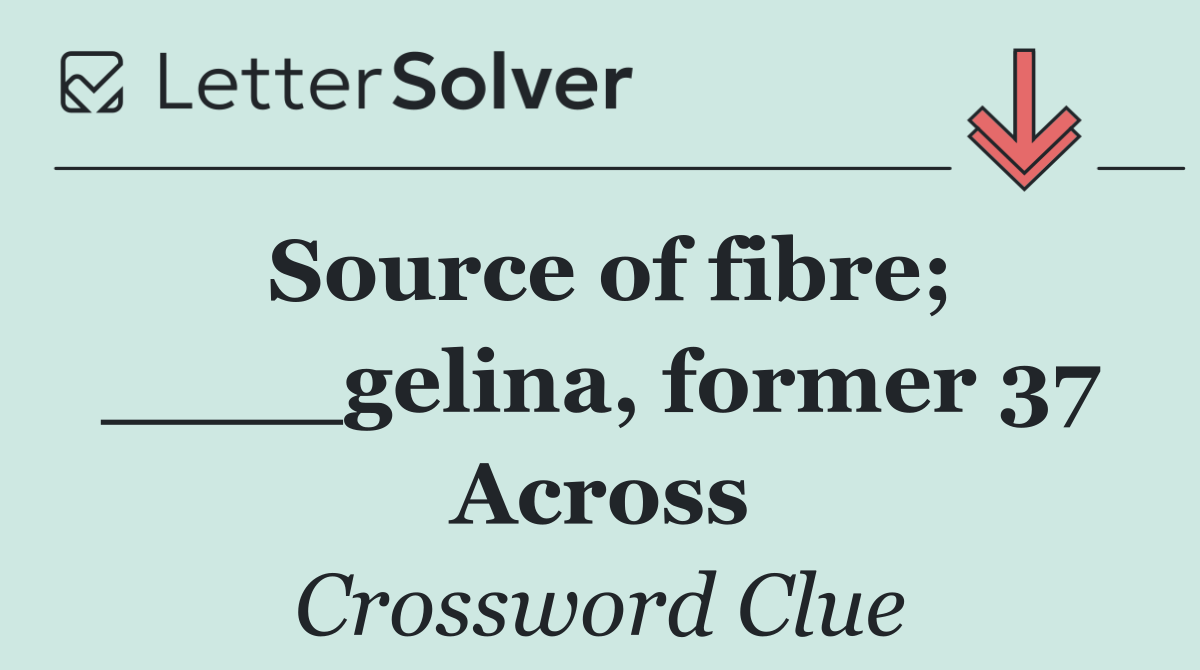 Source of fibre; ____gelina, former 37 Across