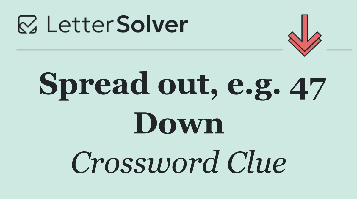 Spread out, e.g. 47 Down