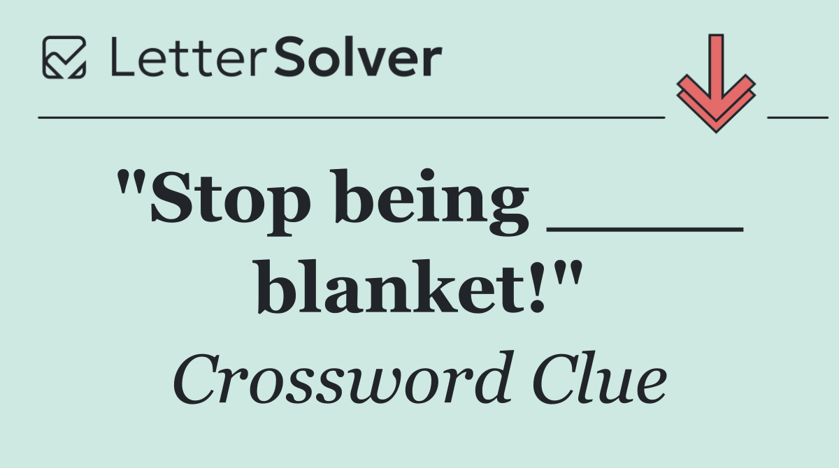 "Stop being ____ blanket!"