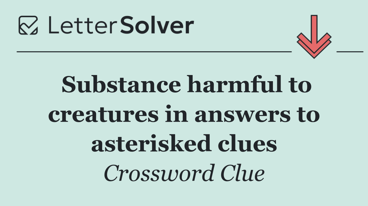 Substance harmful to creatures in answers to asterisked clues