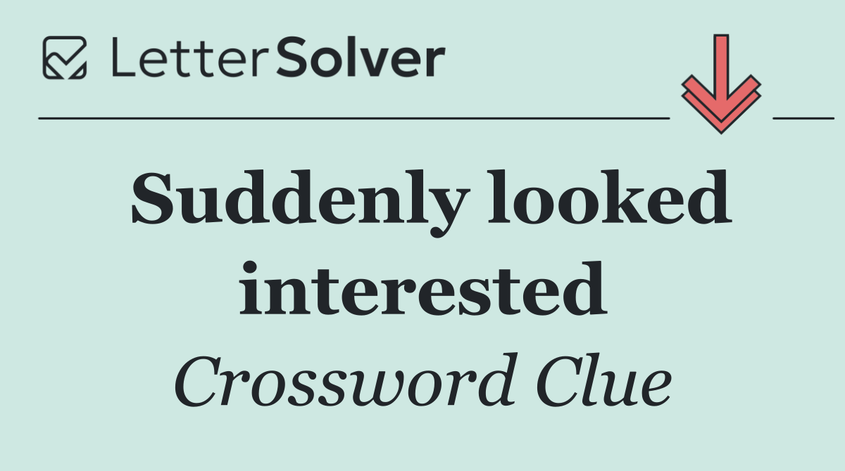 Suddenly looked interested