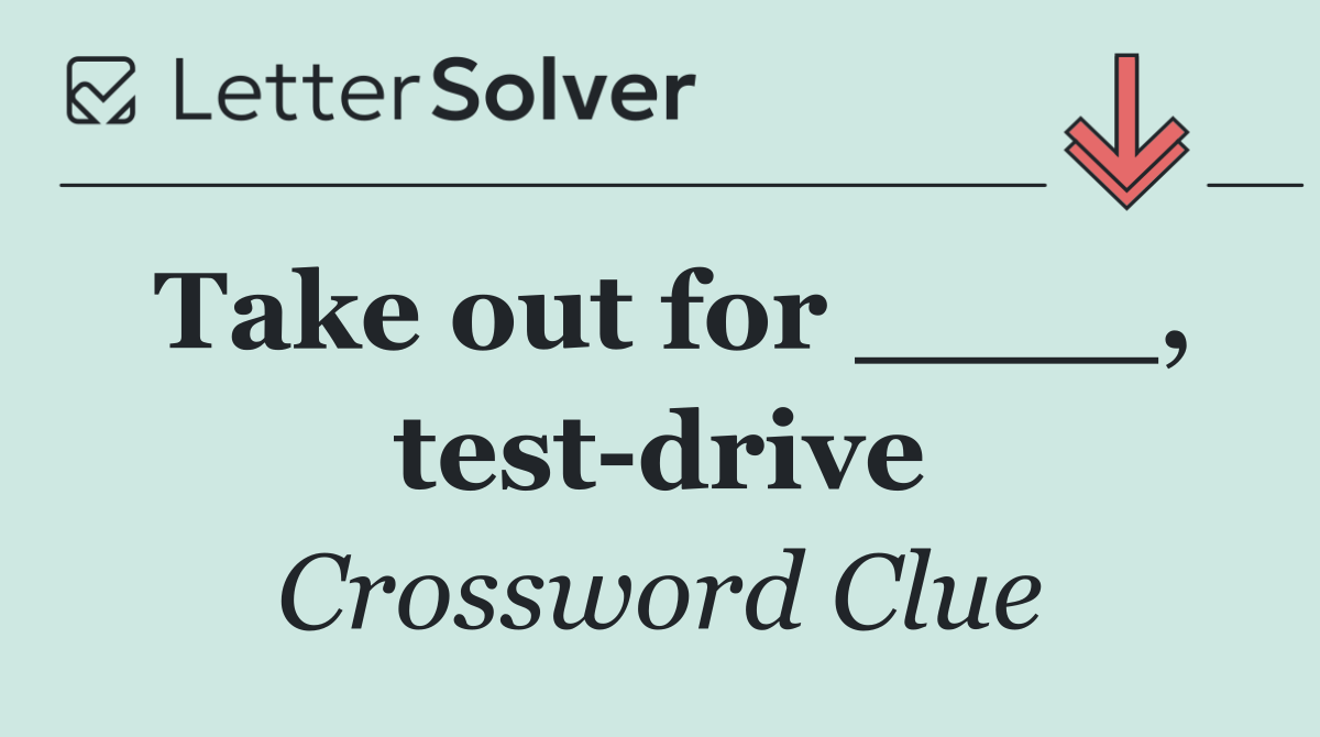 Take out for ____, test drive