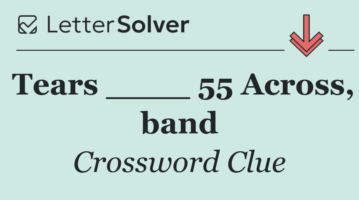 Tears ____ 55 Across, band