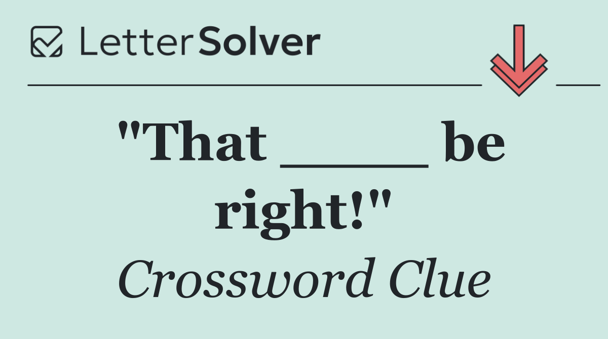 "That ____ be right!"