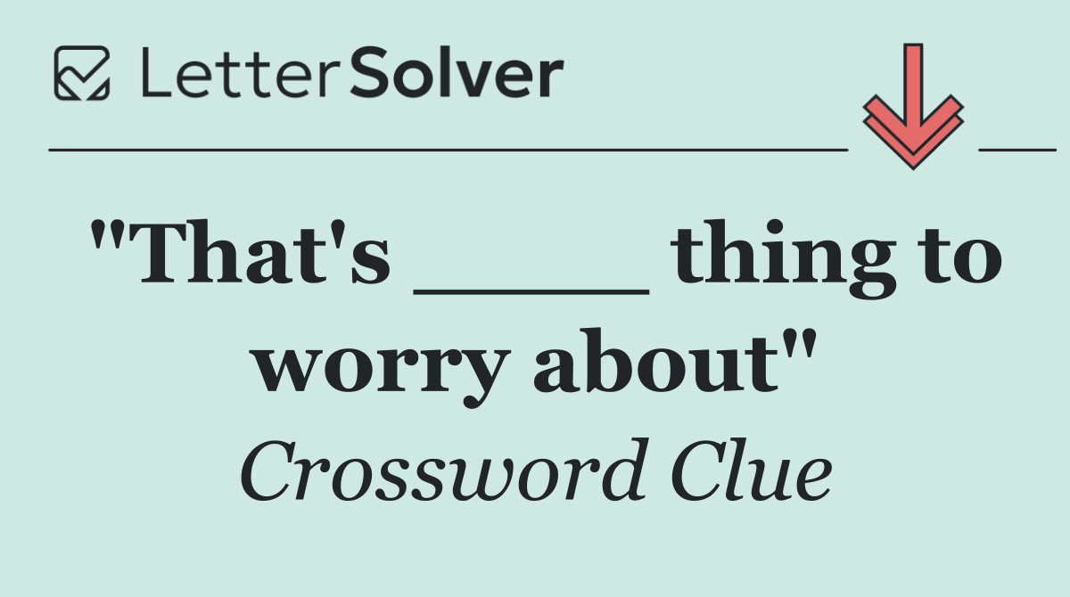 "That's ____ thing to worry about"