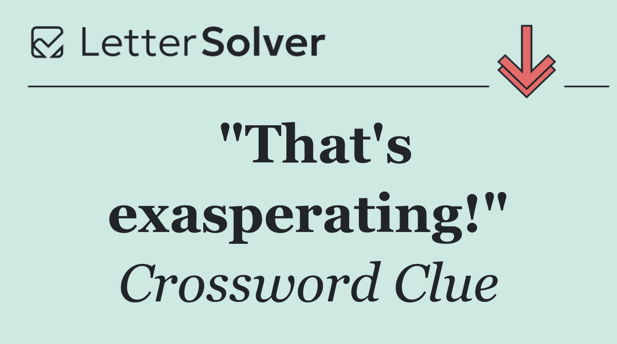 "That's exasperating!"
