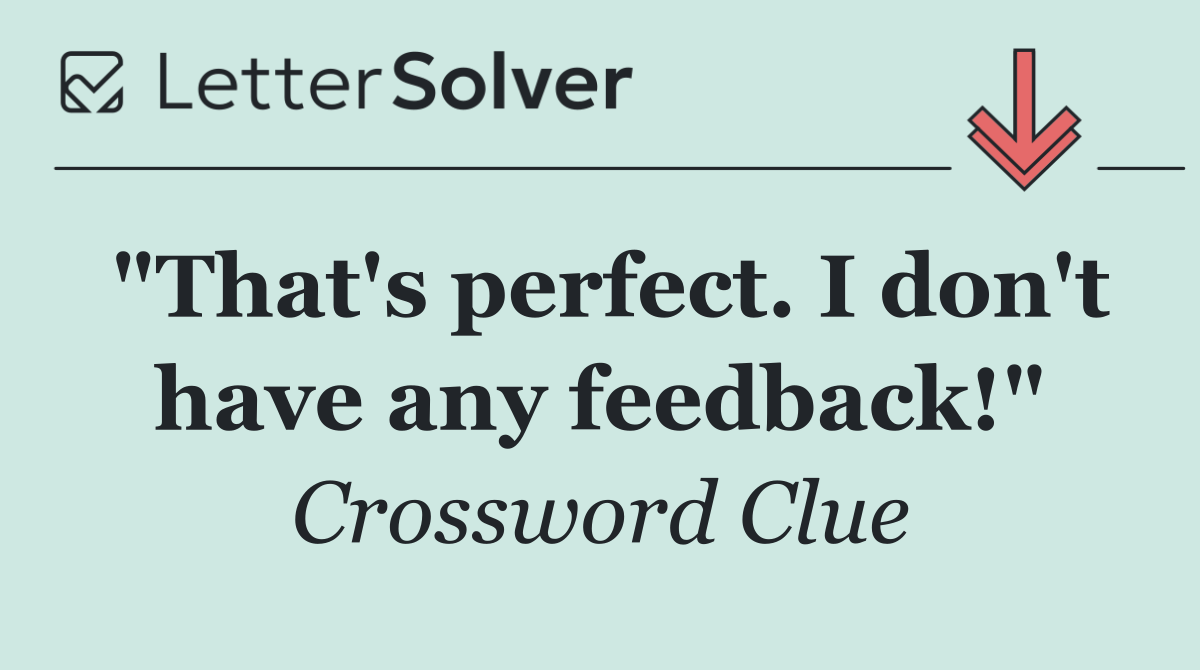 "That's perfect. I don't have any feedback!"