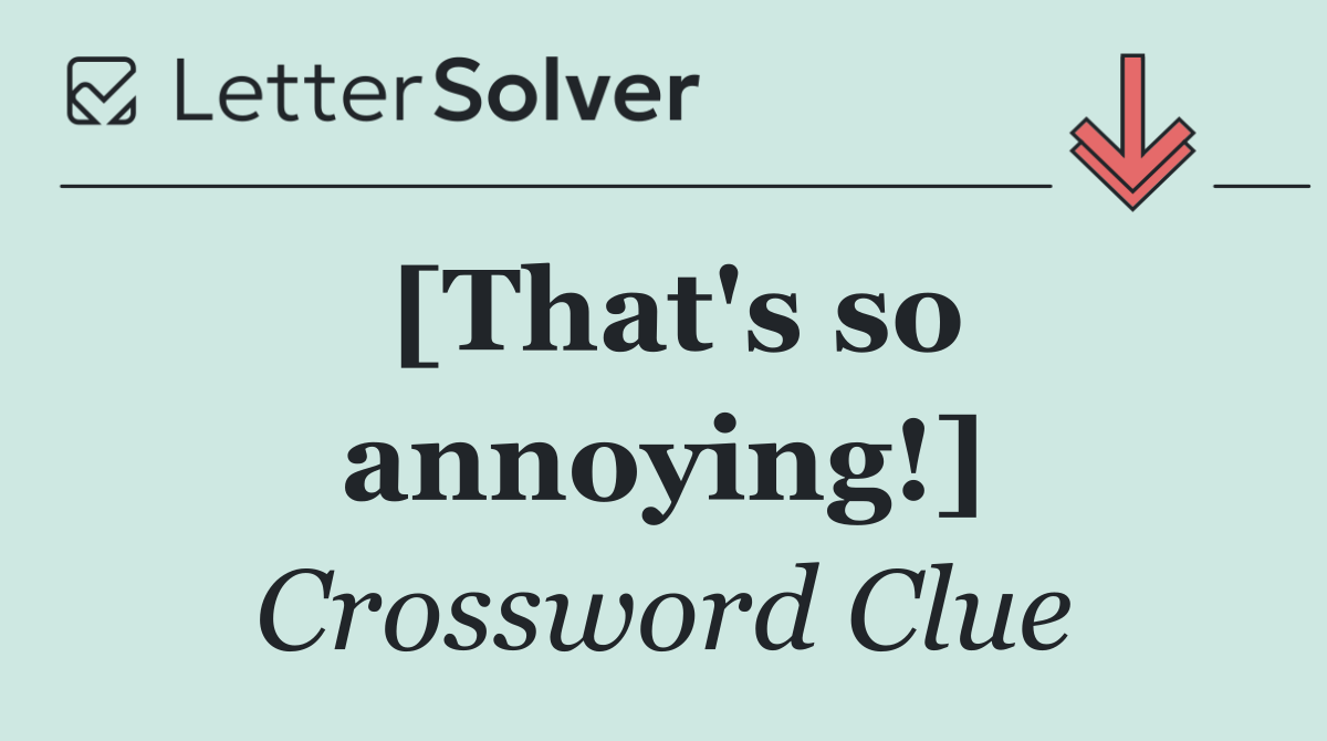 [That's so annoying!]