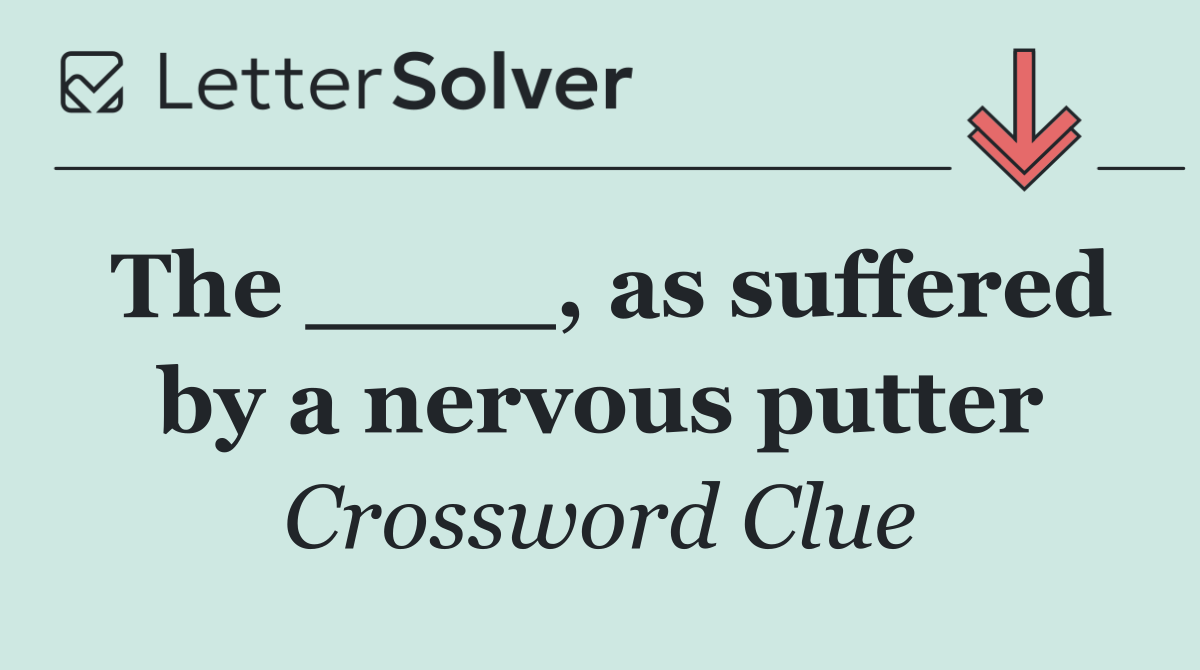 The ____, as suffered by a nervous putter