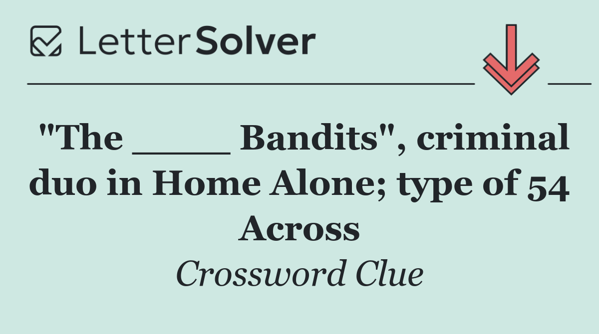 "The ____ Bandits", criminal duo in Home Alone; type of 54 Across