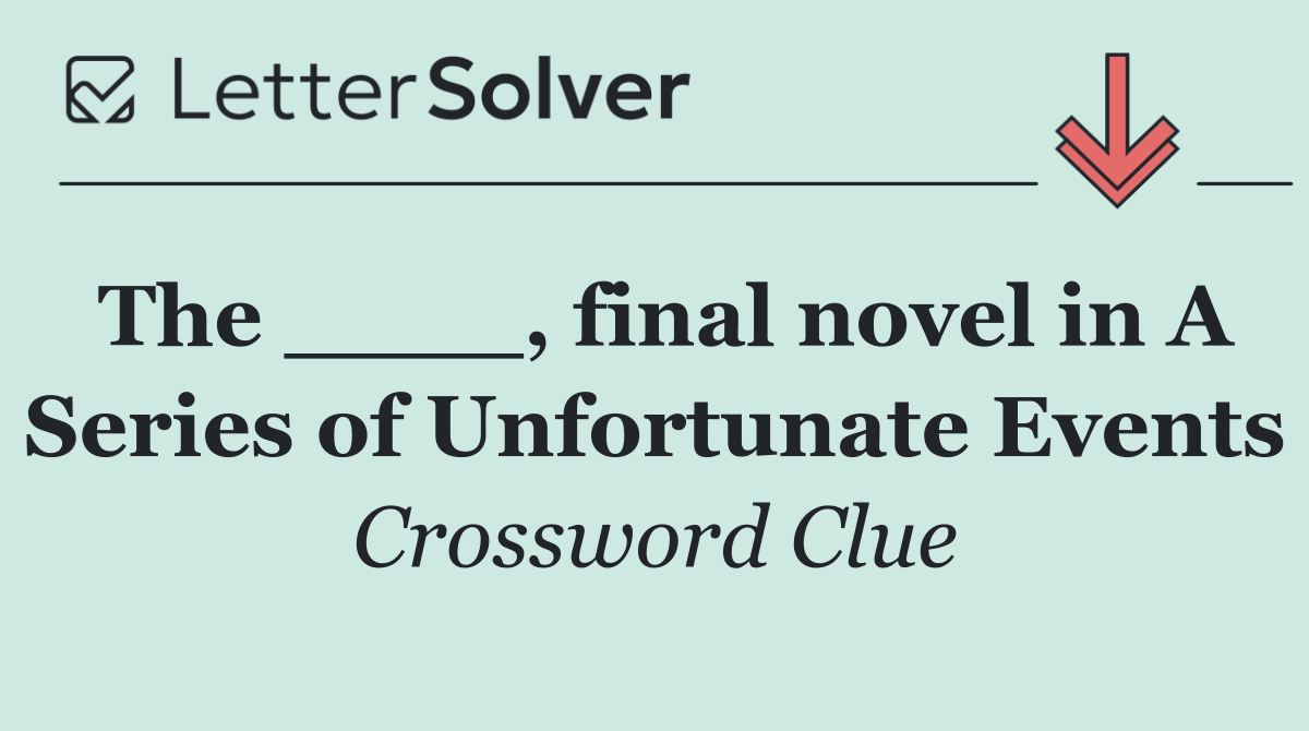 The ____, final novel in A Series of Unfortunate Events