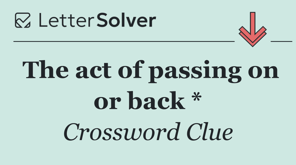 The act of passing on or back *