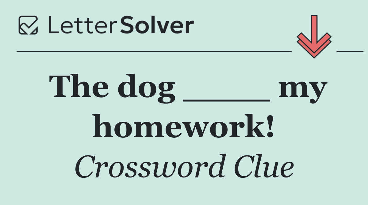The dog ____ my homework!