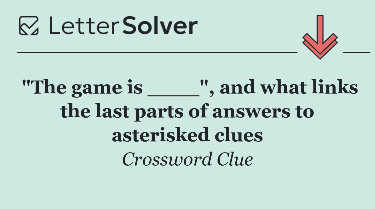 "The game is ____", and what links the last parts of answers to asterisked clues