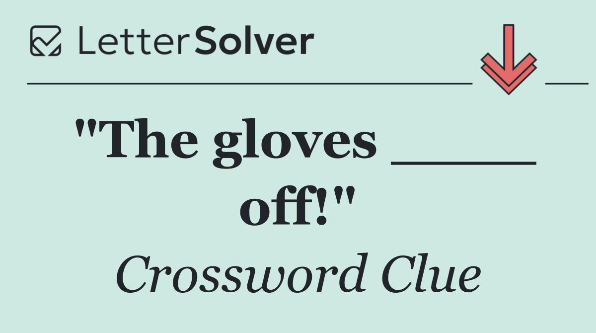 "The gloves ____ off!"