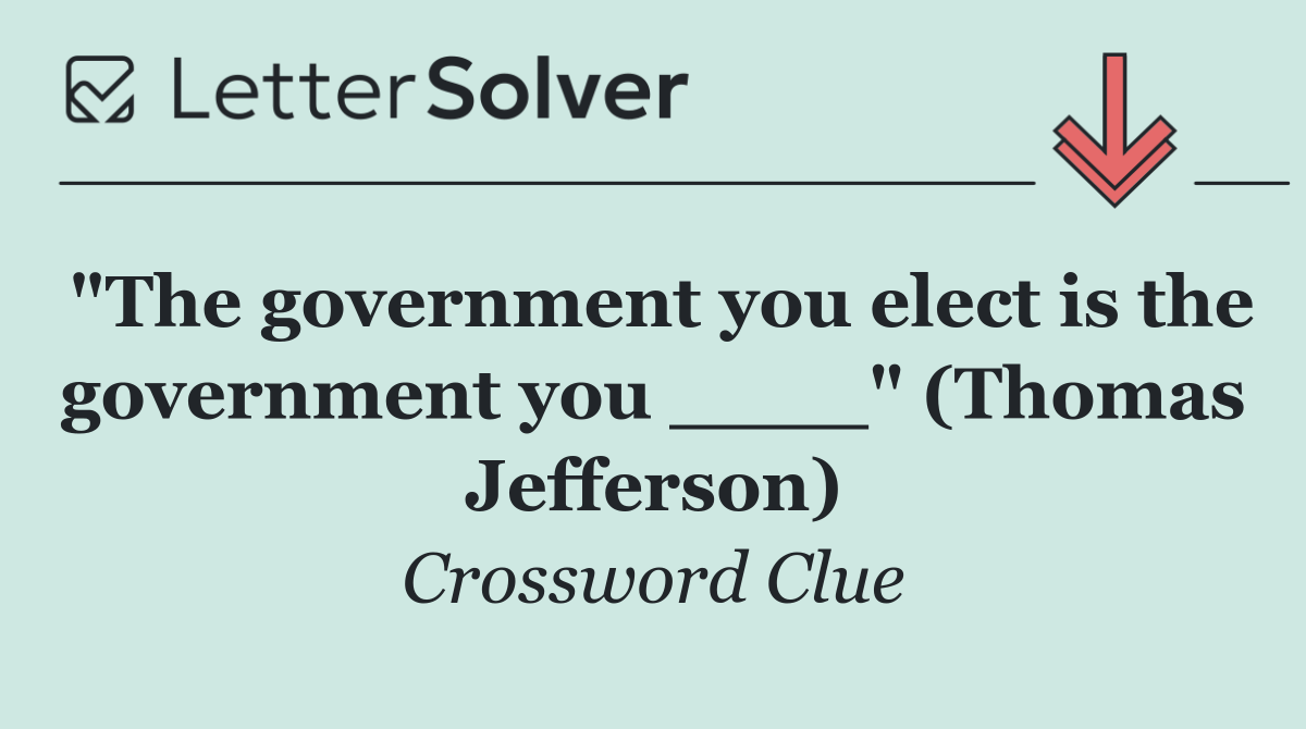 "The government you elect is the government you ____" (Thomas Jefferson)