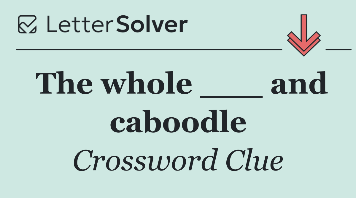 The whole ___ and caboodle