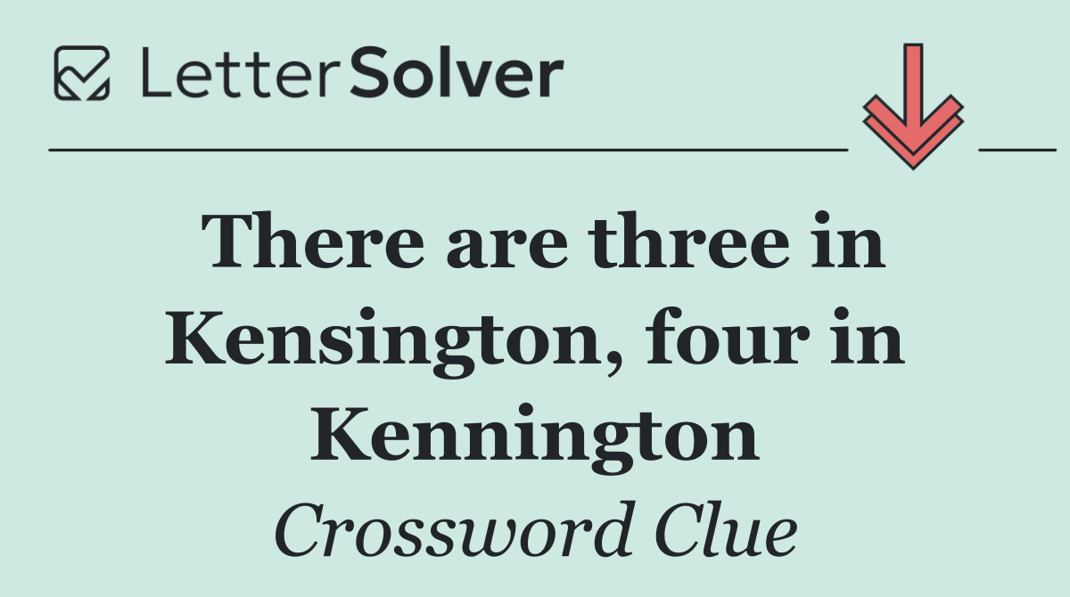 There are three in Kensington, four in Kennington