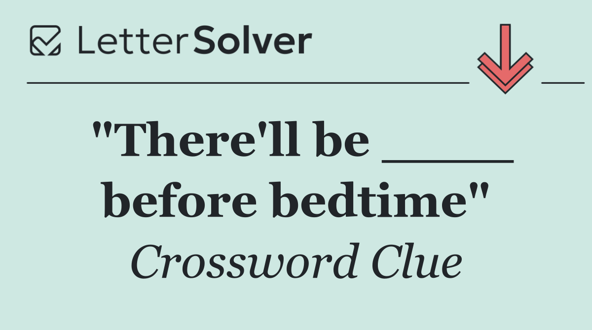"There'll be ____ before bedtime"