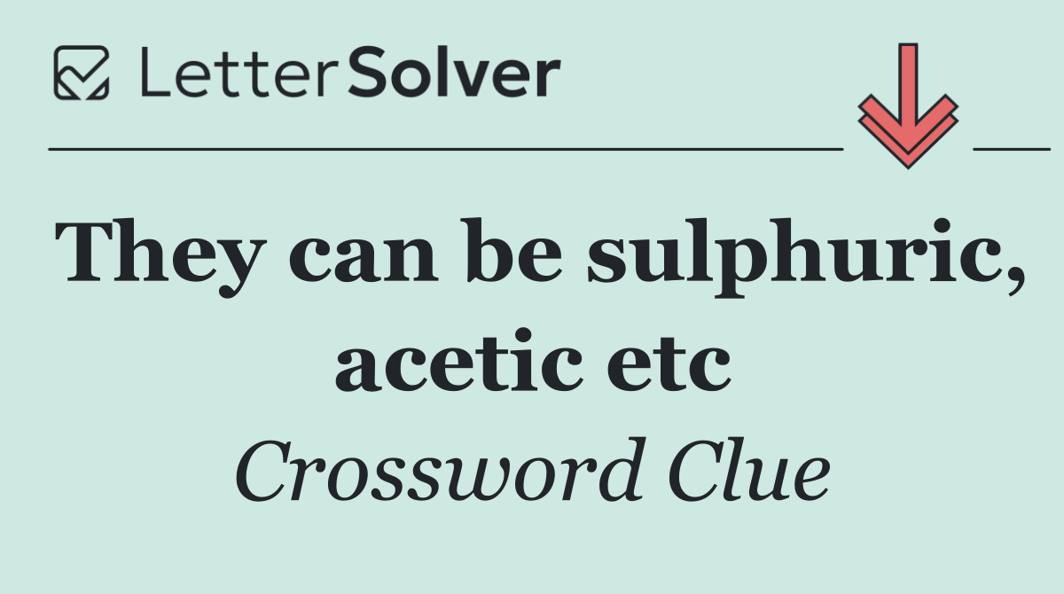 They can be sulphuric, acetic etc