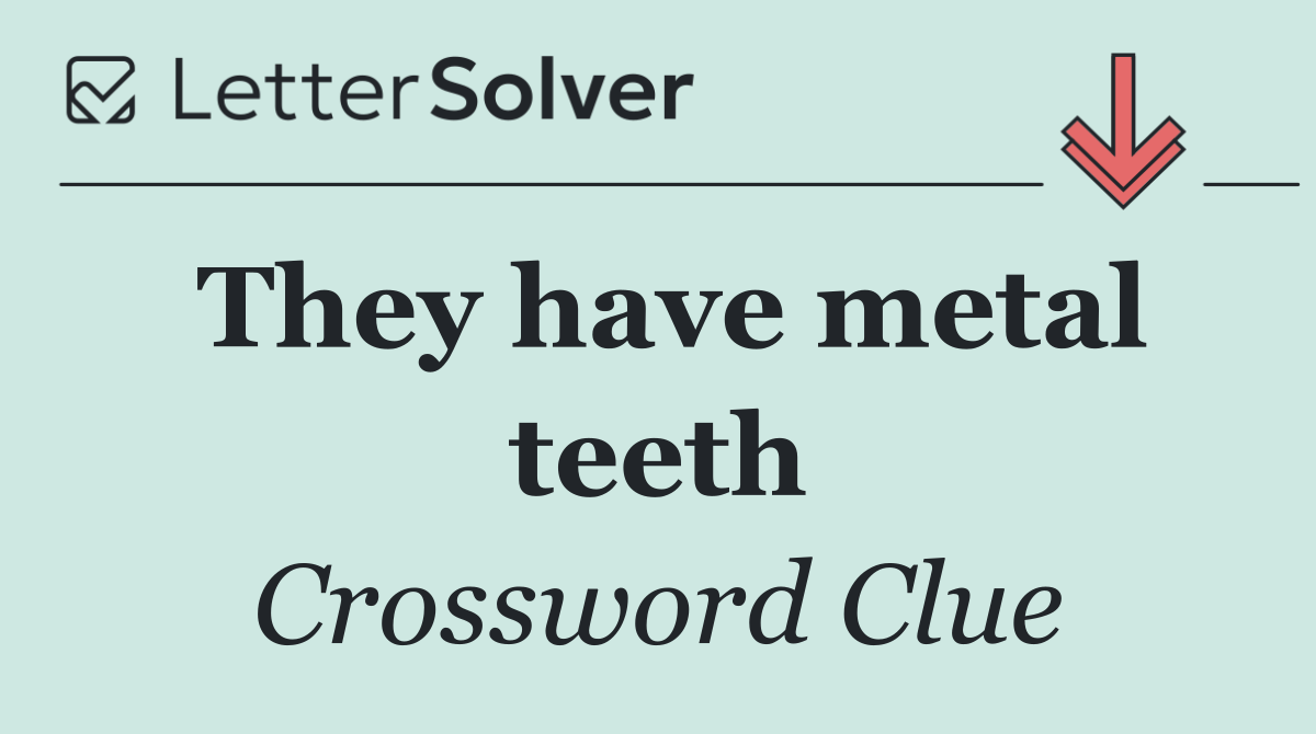 They have metal teeth
