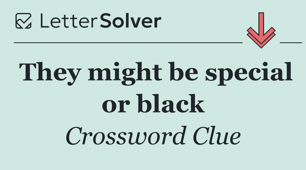 They might be special or black