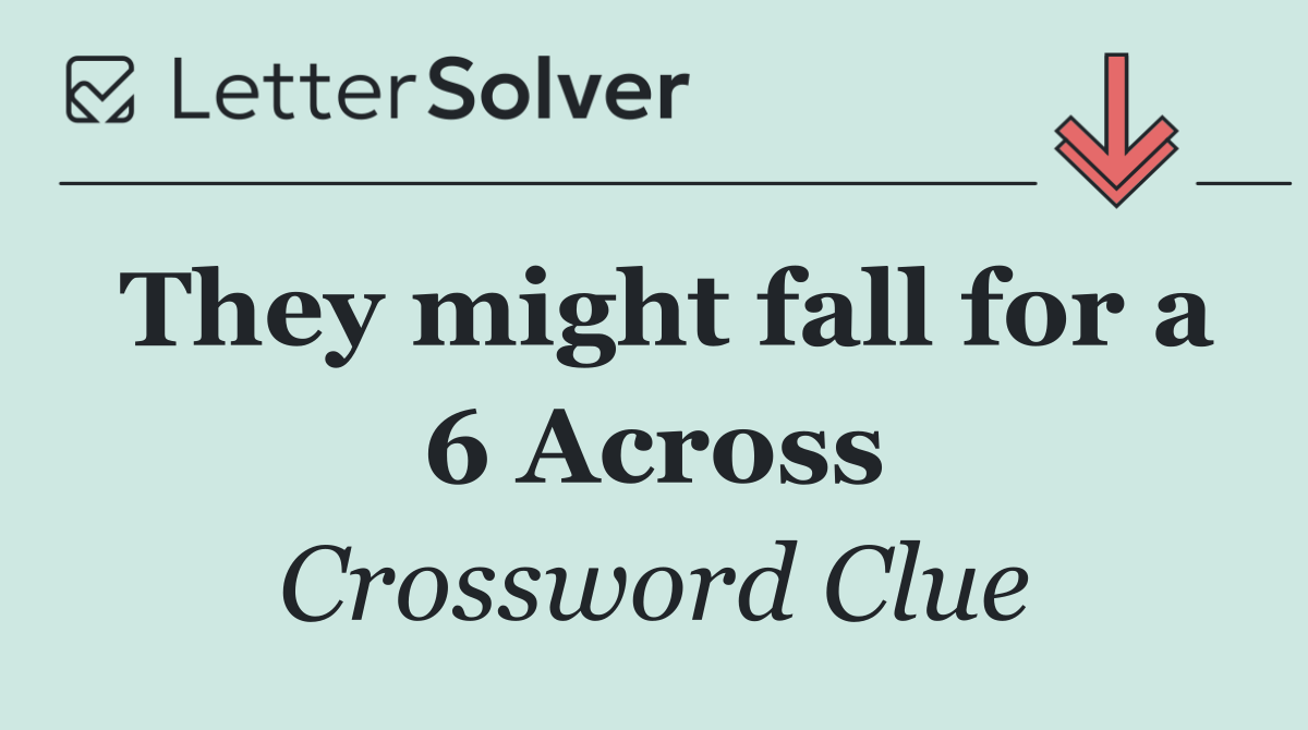 They might fall for a 6 Across