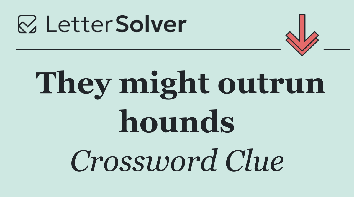 They might outrun hounds