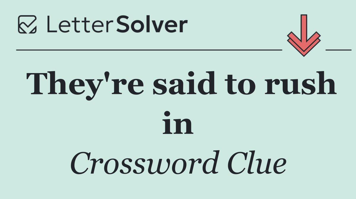 They're said to rush in