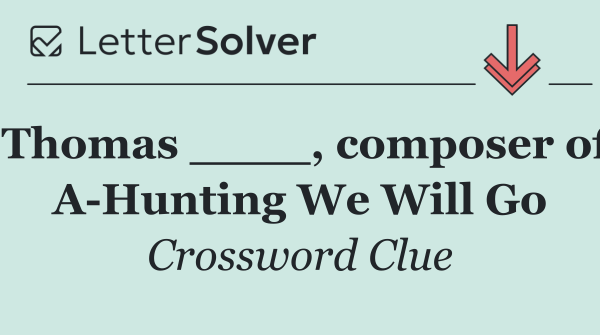 Thomas ____, composer of A Hunting We Will Go