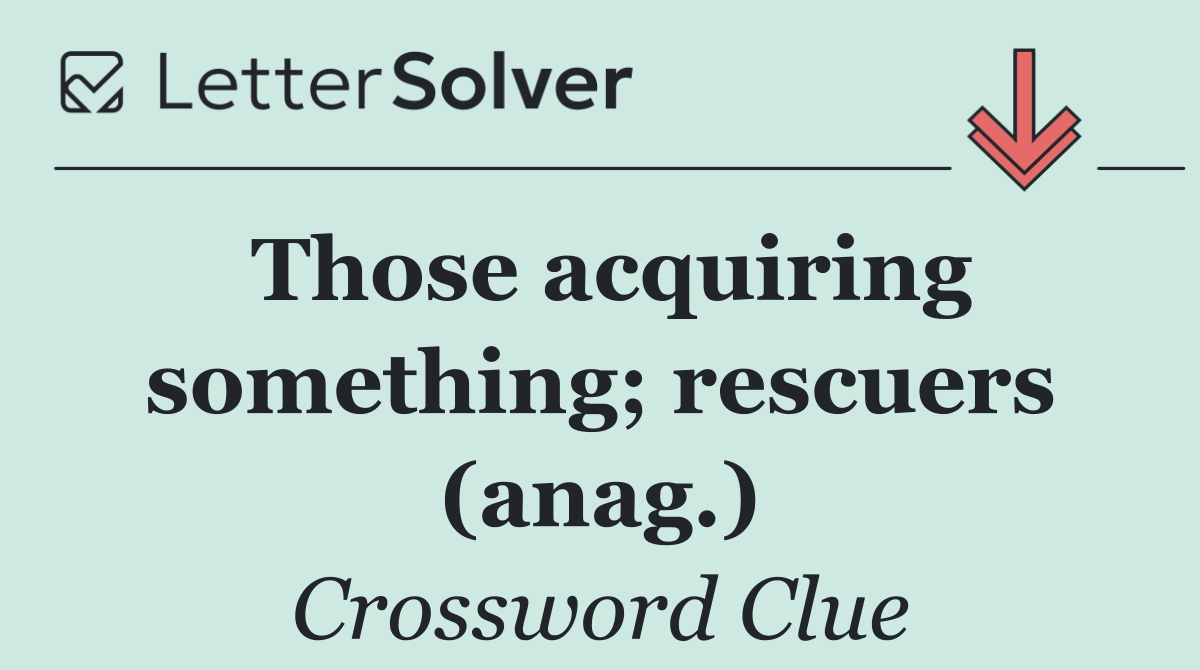 Those acquiring something; rescuers (anag.)