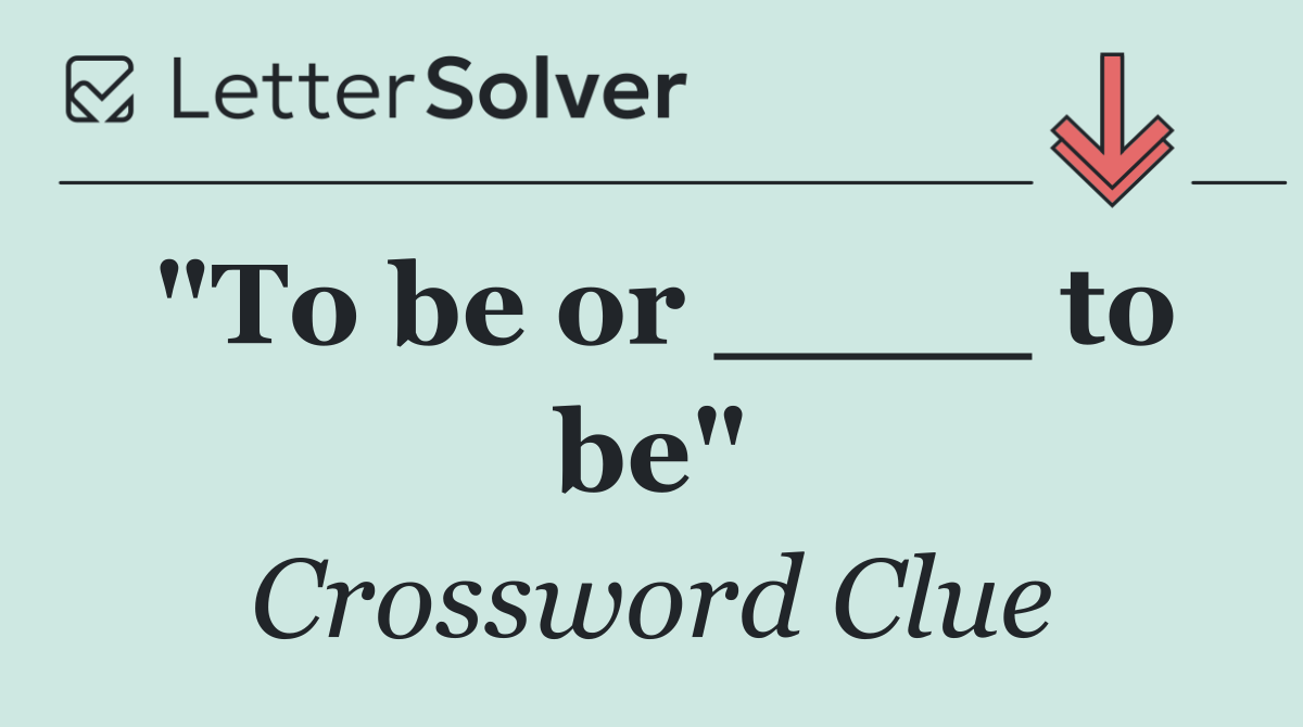 "To be or ____ to be"