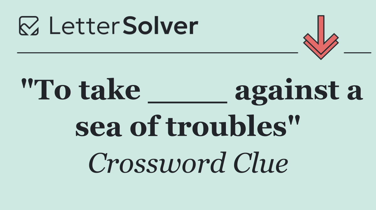 "To take ____ against a sea of troubles"