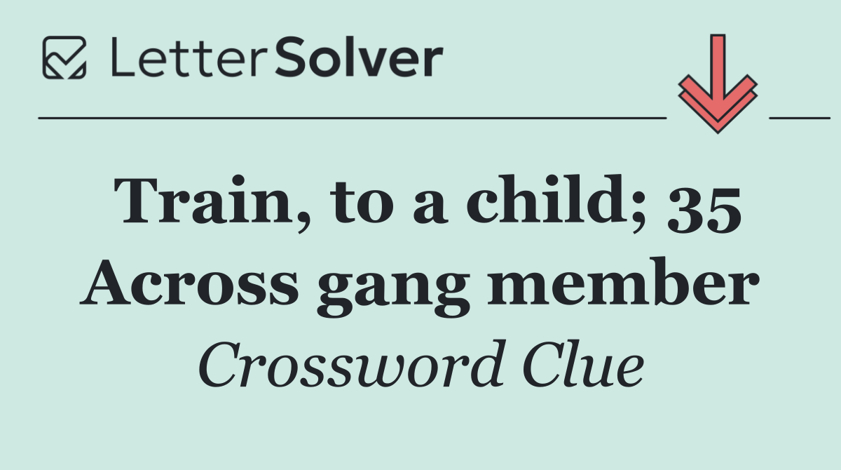 Train, to a child; 35 Across gang member