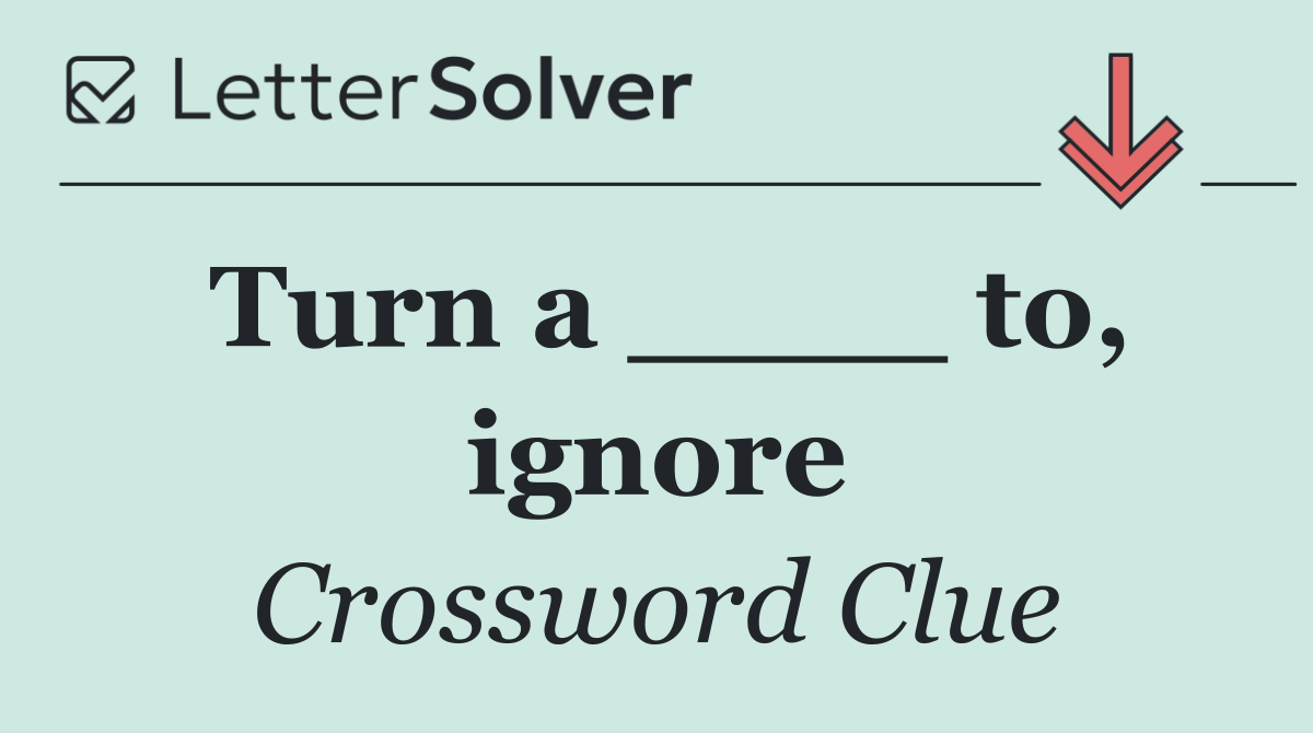 Turn a ____ to, ignore
