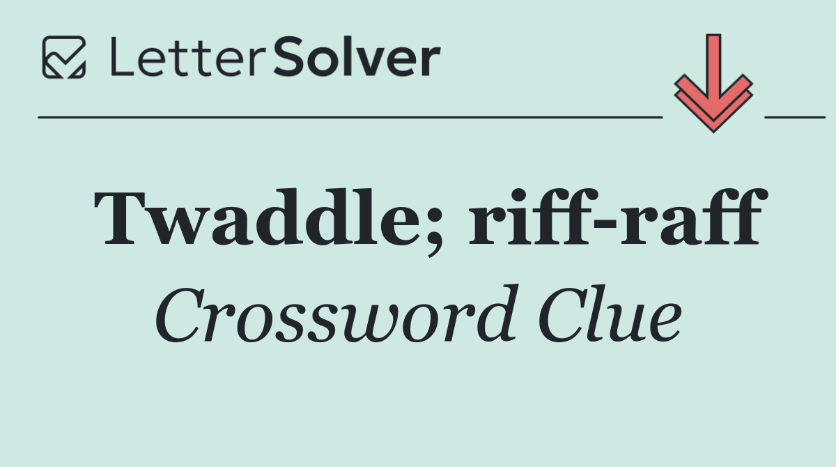 Twaddle; riff raff