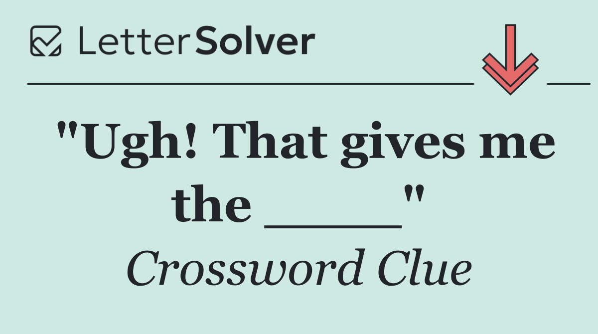 "Ugh! That gives me the ____"