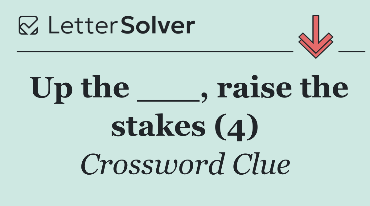 Up the ___, raise the stakes (4)
