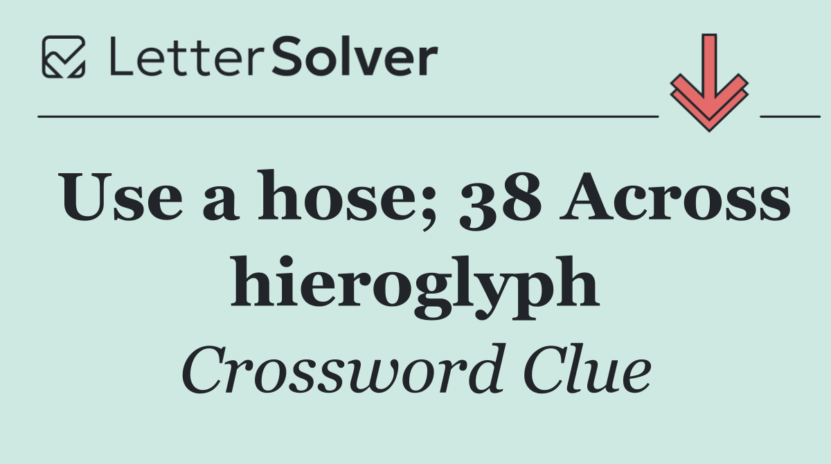 Use a hose; 38 Across hieroglyph